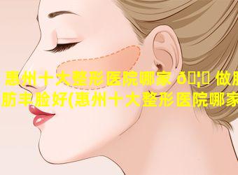 惠州十大整形医院哪家 🦊 做脂肪丰脸好(惠州十大整形医院哪家做脂肪丰脸好一点)